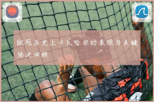欧冠历史上卡瓦哈尔的表现与关键场次回顾
