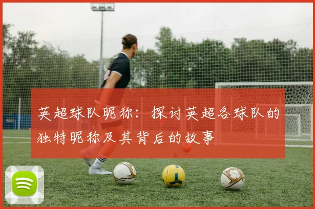 英超球队昵称:探讨英超各球队的独特昵称及其背后的故事