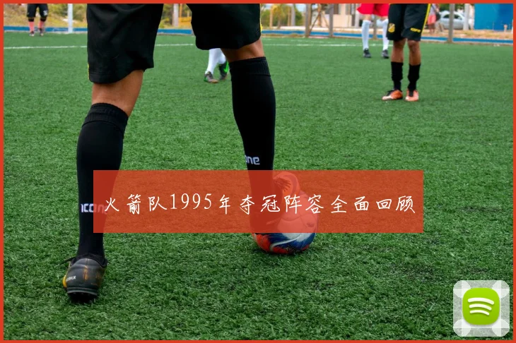 火箭队1995年夺冠阵容全面回顾