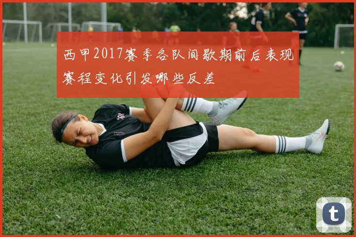 西甲2017赛季各队间歇期前后表现赛程变化引发哪些反差