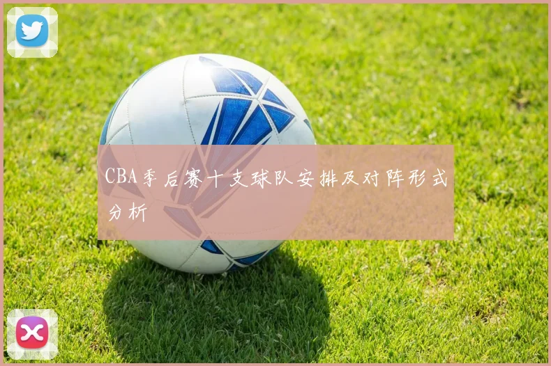 CBA季后赛十支球队安排及对阵形式分析