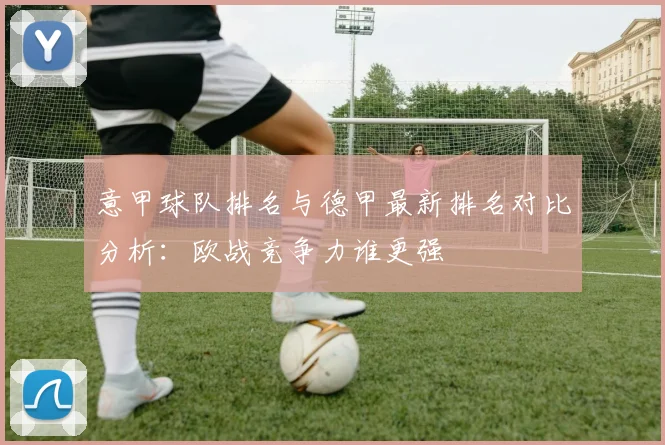 意甲球队排名与德甲最新排名对比分析：欧战竞争力谁更强