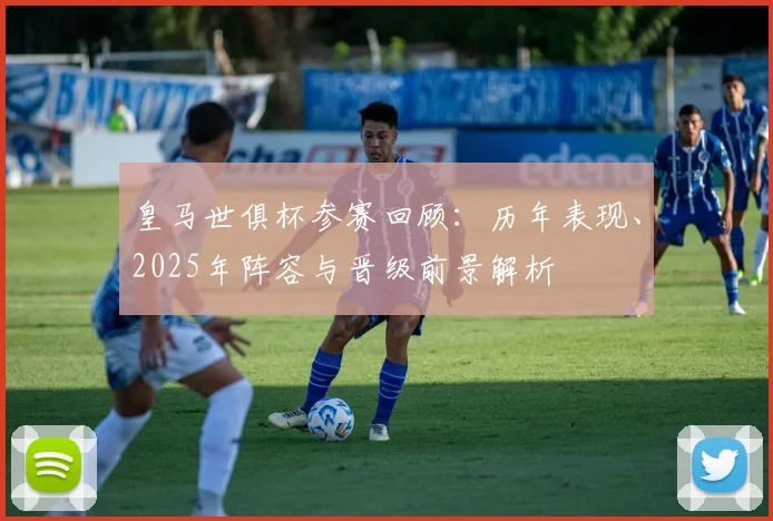 皇马世俱杯参赛回顾：历年表现、2025年阵容与晋级前景解析