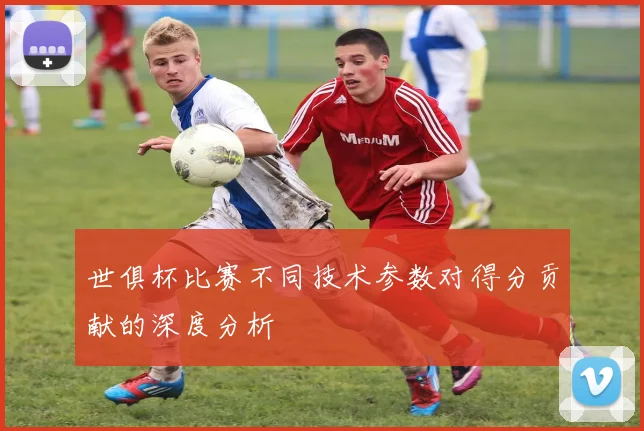 世俱杯比赛不同技术参数对得分贡献的深度分析