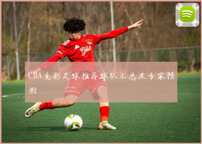 CBA竞彩足球推荐球队汇总及专家预测