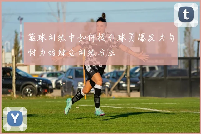 篮球训练中如何提升球员爆发力与耐力的综合训练方法