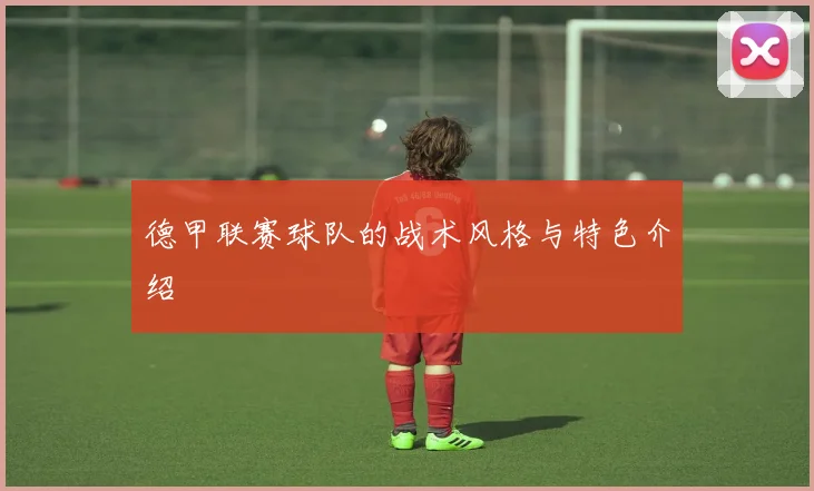 德甲联赛球队的战术风格与特色介绍