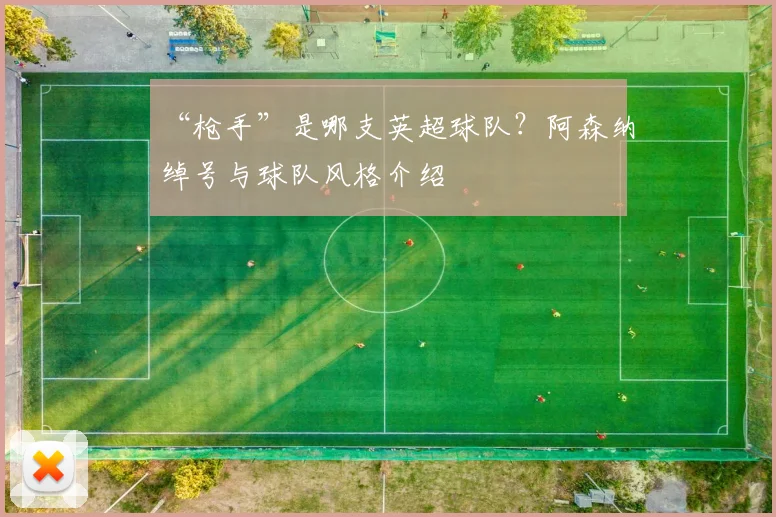 “枪手”是哪支英超球队？阿森纳绰号与球队风格介绍