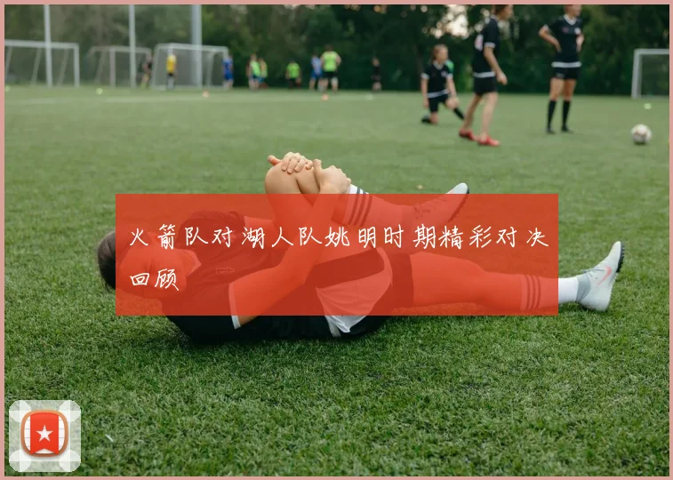 火箭队对湖人队姚明时期精彩对决回顾