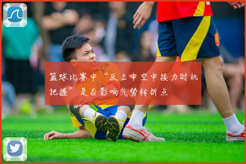 篮球比赛中“反击中空中接力时机把握”是否影响气势转折点