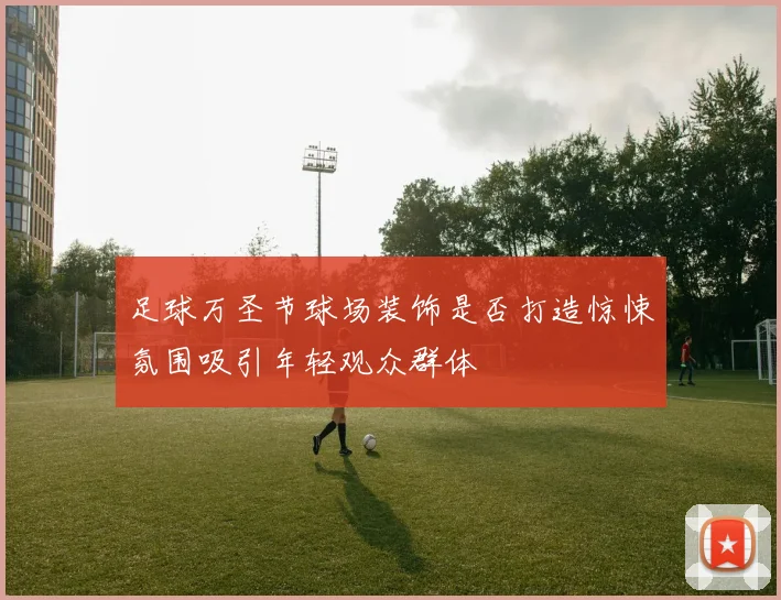 足球万圣节球场装饰是否打造惊悚氛围吸引年轻观众群体