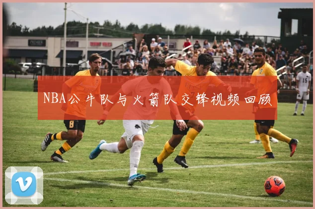 NBA公牛队与火箭队交锋视频回顾