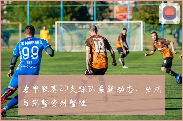 意甲联赛20支球队最新动态、分析与完整资料整理