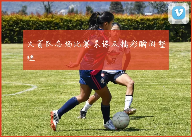 火箭队各场比赛录像及精彩瞬间整理