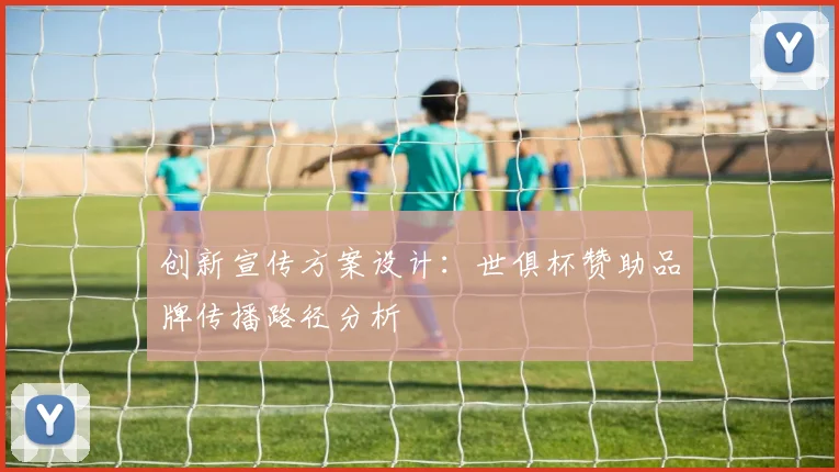 创新宣传方案设计：世俱杯赞助品牌传播路径分析
