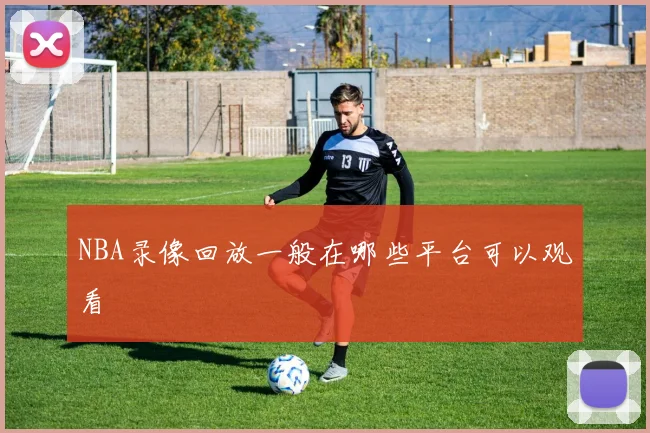 NBA录像回放一般在哪些平台可以观看