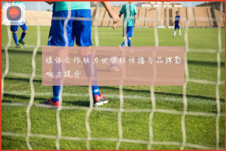 媒体合作助力世俱杯传播与品牌影响力提升