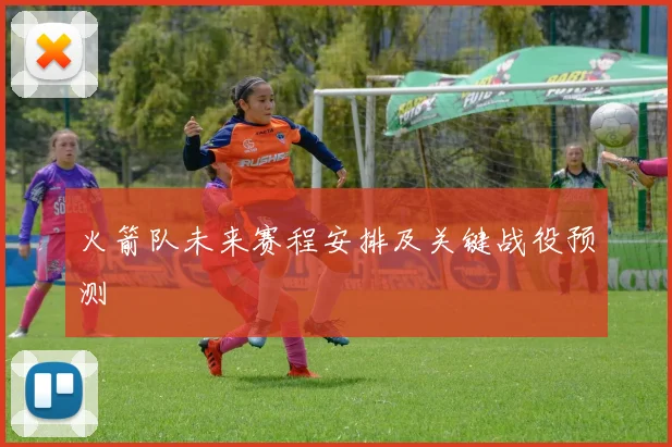 火箭队未来赛程安排及关键战役预测